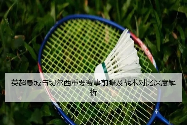 英超曼城与切尔西重要赛事前瞻及战术对比深度解析 - Kaiyun